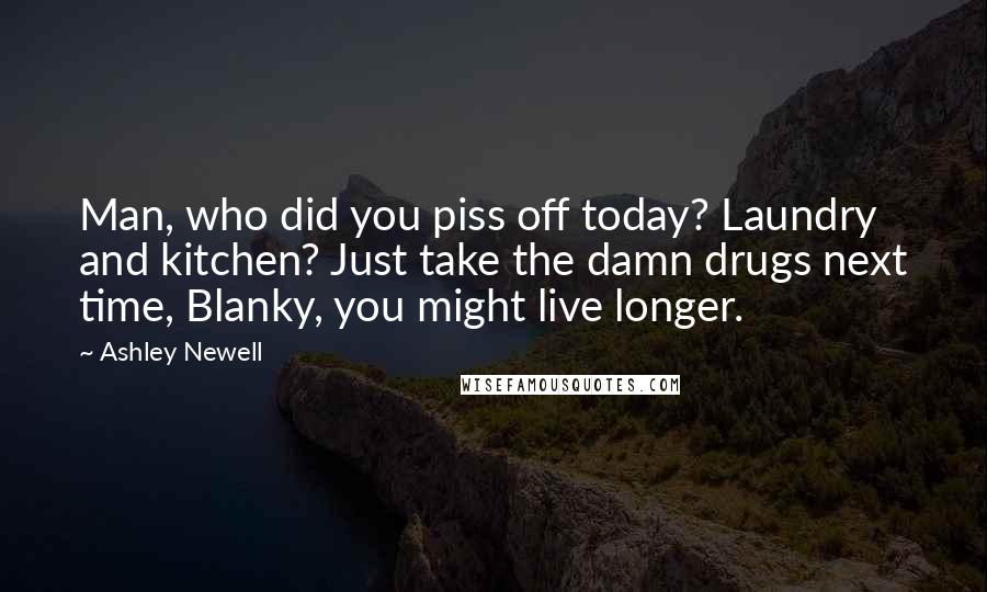 Ashley Newell Quotes: Man, who did you piss off today? Laundry and kitchen? Just take the damn drugs next time, Blanky, you might live longer.