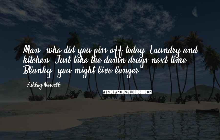 Ashley Newell Quotes: Man, who did you piss off today? Laundry and kitchen? Just take the damn drugs next time, Blanky, you might live longer.