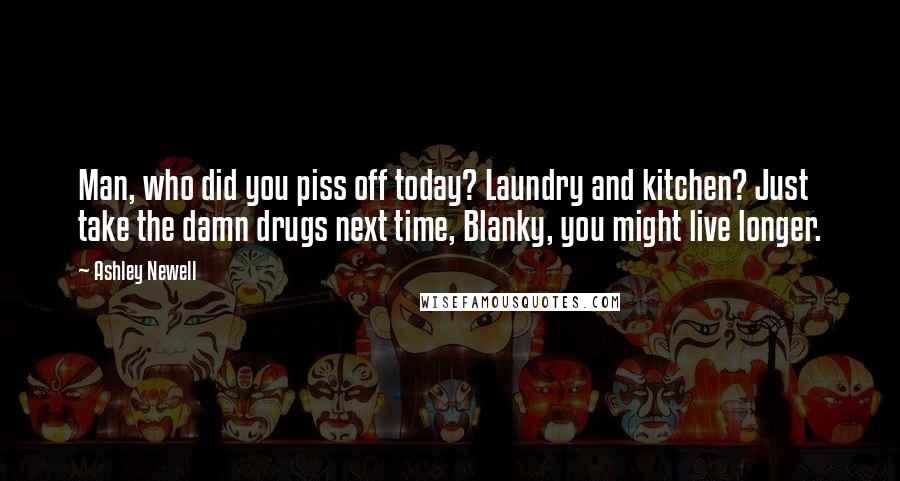 Ashley Newell Quotes: Man, who did you piss off today? Laundry and kitchen? Just take the damn drugs next time, Blanky, you might live longer.