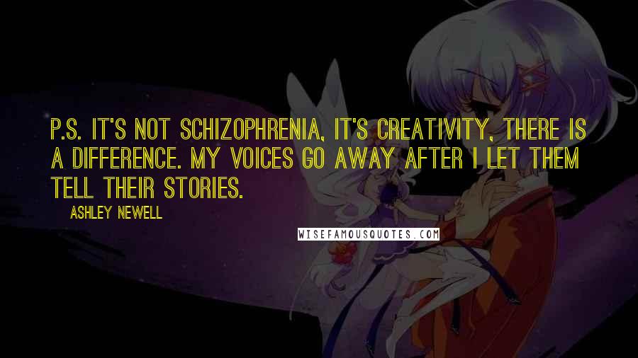 Ashley Newell Quotes: P.S. It's not schizophrenia, it's creativity, there is a difference. My voices go away after I let them tell their stories.