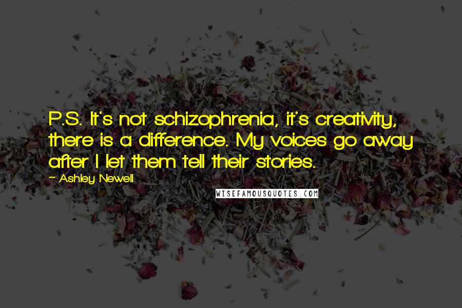 Ashley Newell Quotes: P.S. It's not schizophrenia, it's creativity, there is a difference. My voices go away after I let them tell their stories.