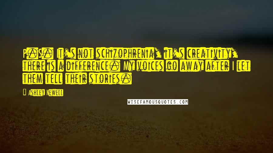 Ashley Newell Quotes: P.S. It's not schizophrenia, it's creativity, there is a difference. My voices go away after I let them tell their stories.