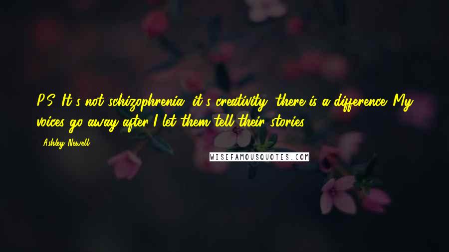 Ashley Newell Quotes: P.S. It's not schizophrenia, it's creativity, there is a difference. My voices go away after I let them tell their stories.