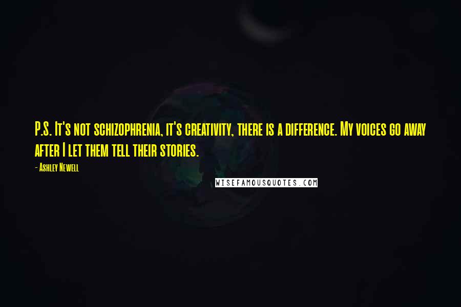 Ashley Newell Quotes: P.S. It's not schizophrenia, it's creativity, there is a difference. My voices go away after I let them tell their stories.