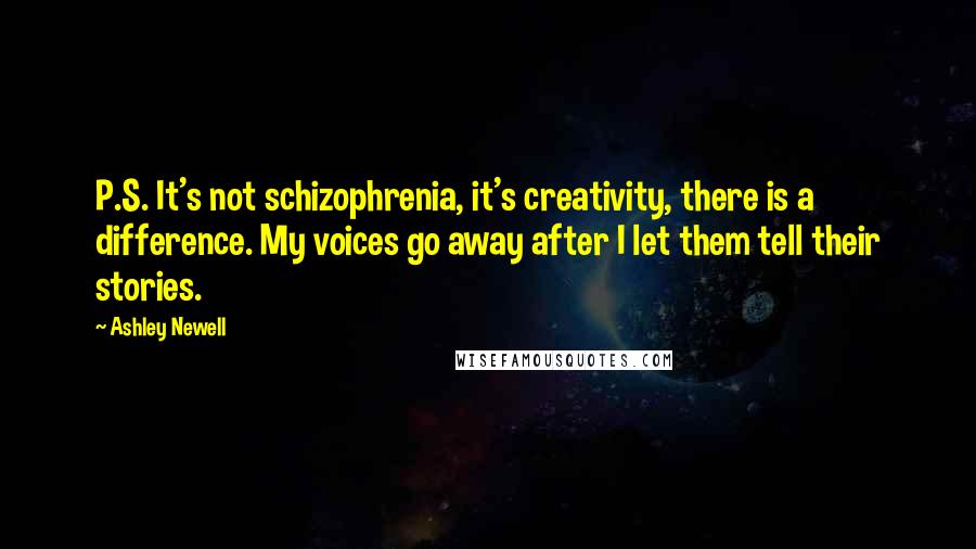 Ashley Newell Quotes: P.S. It's not schizophrenia, it's creativity, there is a difference. My voices go away after I let them tell their stories.