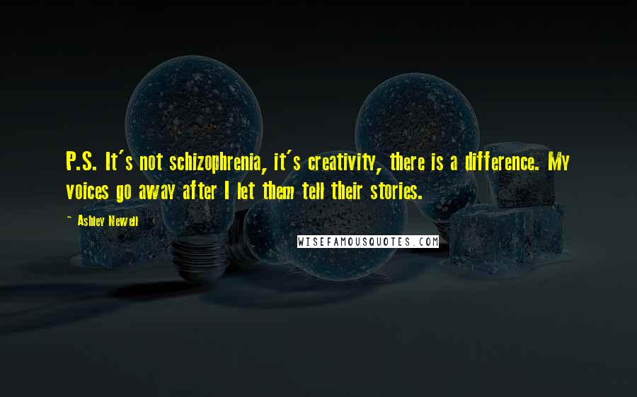 Ashley Newell Quotes: P.S. It's not schizophrenia, it's creativity, there is a difference. My voices go away after I let them tell their stories.