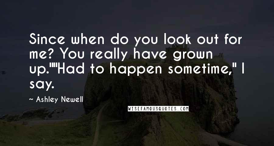 Ashley Newell Quotes: Since when do you look out for me? You really have grown up.""Had to happen sometime," I say.