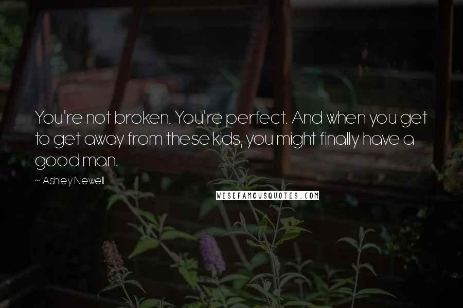 Ashley Newell Quotes: You're not broken. You're perfect. And when you get to get away from these kids, you might finally have a good man.