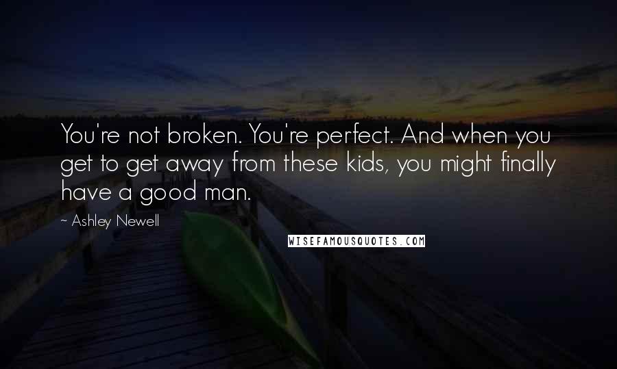 Ashley Newell Quotes: You're not broken. You're perfect. And when you get to get away from these kids, you might finally have a good man.