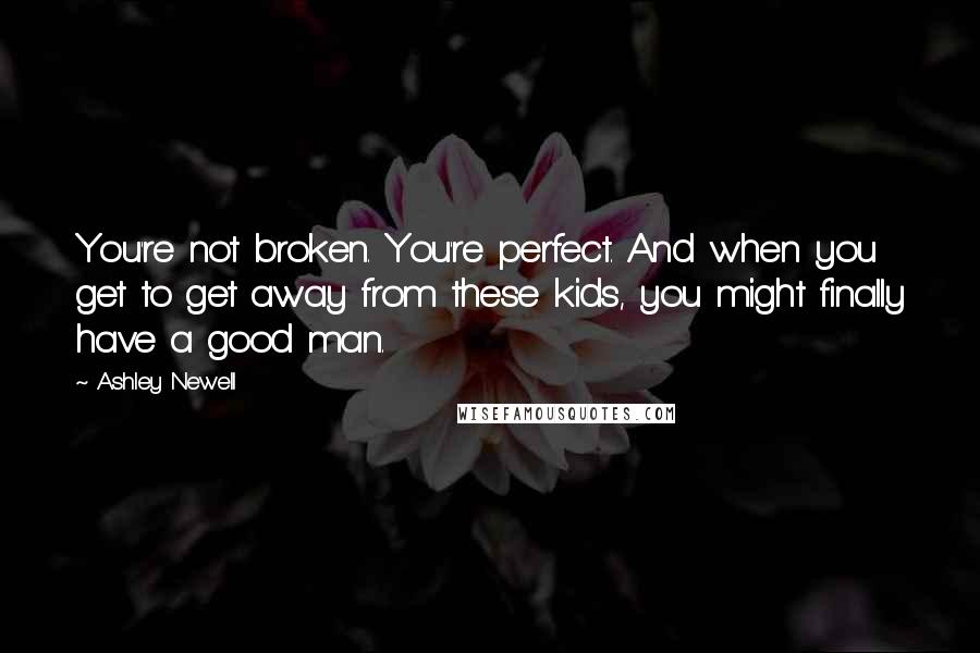 Ashley Newell Quotes: You're not broken. You're perfect. And when you get to get away from these kids, you might finally have a good man.