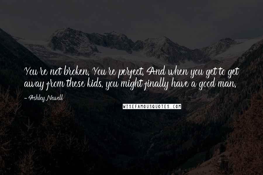 Ashley Newell Quotes: You're not broken. You're perfect. And when you get to get away from these kids, you might finally have a good man.