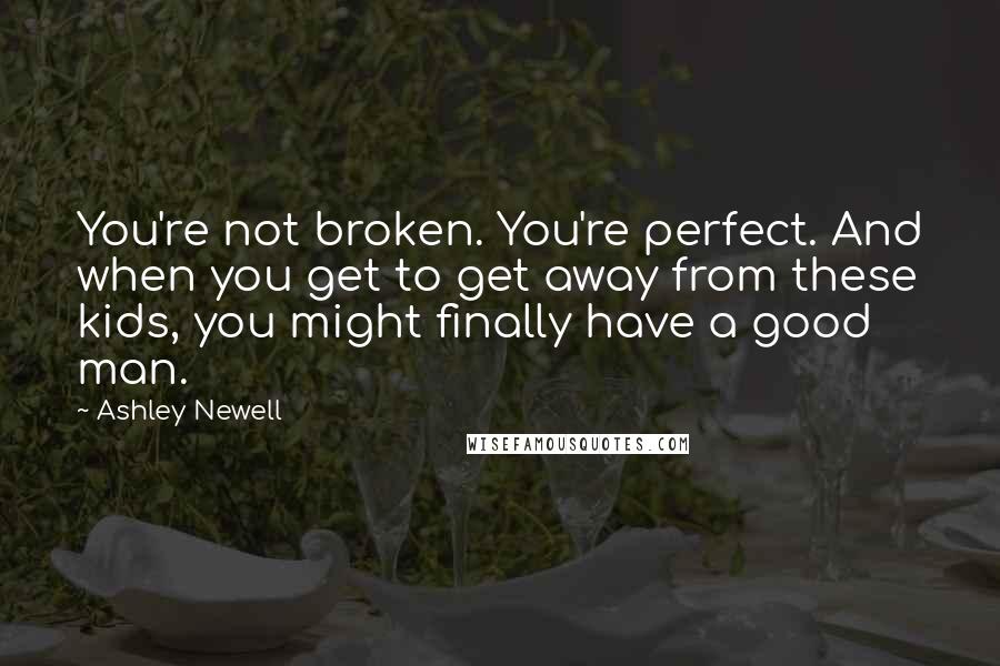 Ashley Newell Quotes: You're not broken. You're perfect. And when you get to get away from these kids, you might finally have a good man.