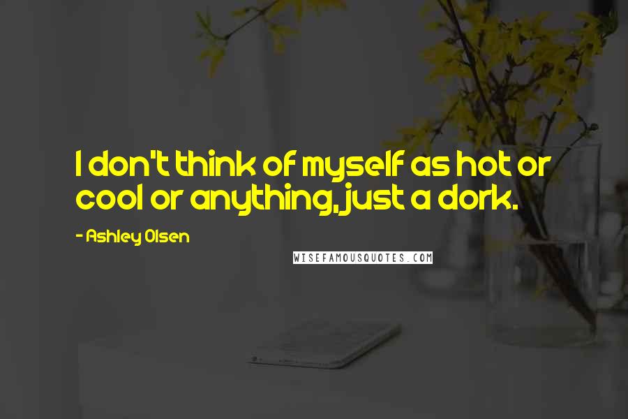 Ashley Olsen Quotes: I don't think of myself as hot or cool or anything, just a dork.