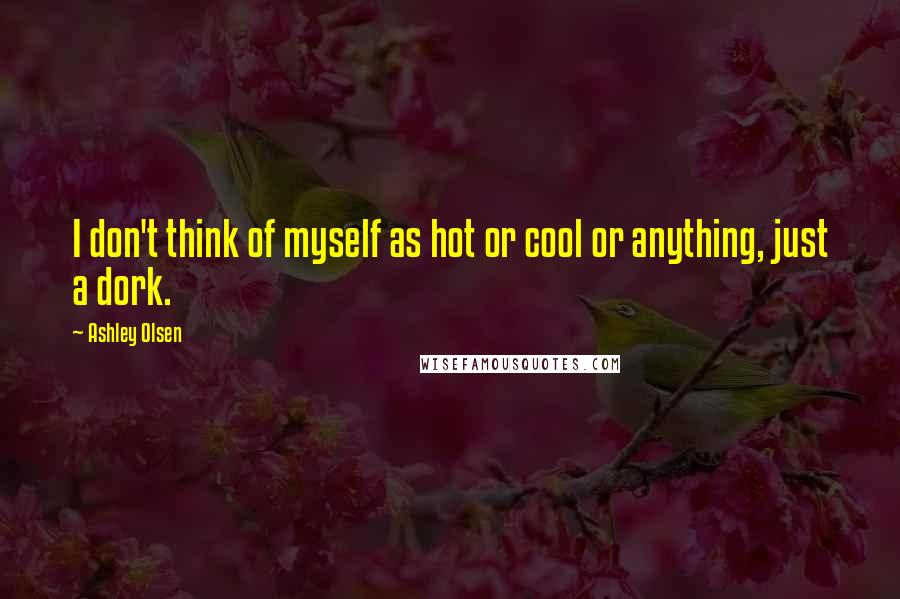 Ashley Olsen Quotes: I don't think of myself as hot or cool or anything, just a dork.