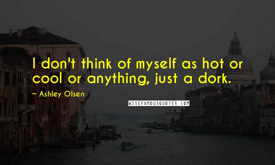 Ashley Olsen Quotes: I don't think of myself as hot or cool or anything, just a dork.