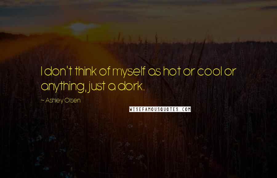 Ashley Olsen Quotes: I don't think of myself as hot or cool or anything, just a dork.