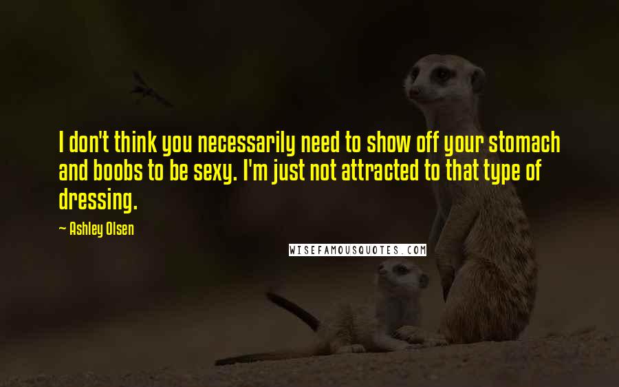 Ashley Olsen Quotes: I don't think you necessarily need to show off your stomach and boobs to be sexy. I'm just not attracted to that type of dressing.