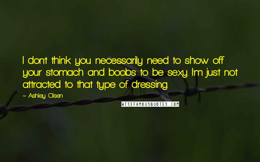 Ashley Olsen Quotes: I don't think you necessarily need to show off your stomach and boobs to be sexy. I'm just not attracted to that type of dressing.