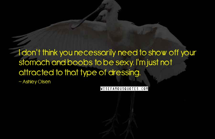 Ashley Olsen Quotes: I don't think you necessarily need to show off your stomach and boobs to be sexy. I'm just not attracted to that type of dressing.