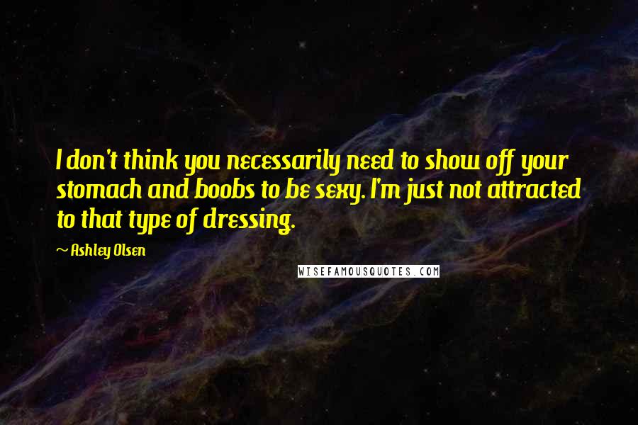 Ashley Olsen Quotes: I don't think you necessarily need to show off your stomach and boobs to be sexy. I'm just not attracted to that type of dressing.