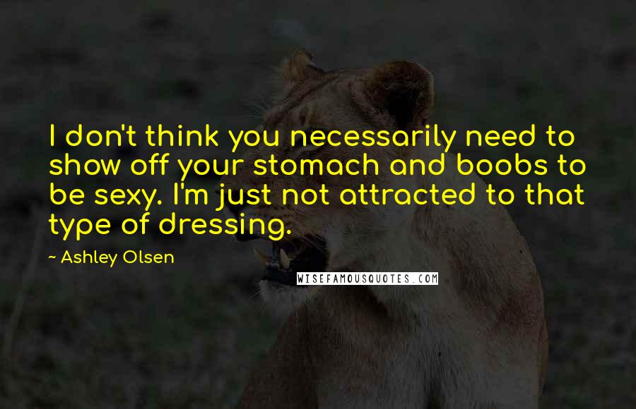 Ashley Olsen Quotes: I don't think you necessarily need to show off your stomach and boobs to be sexy. I'm just not attracted to that type of dressing.