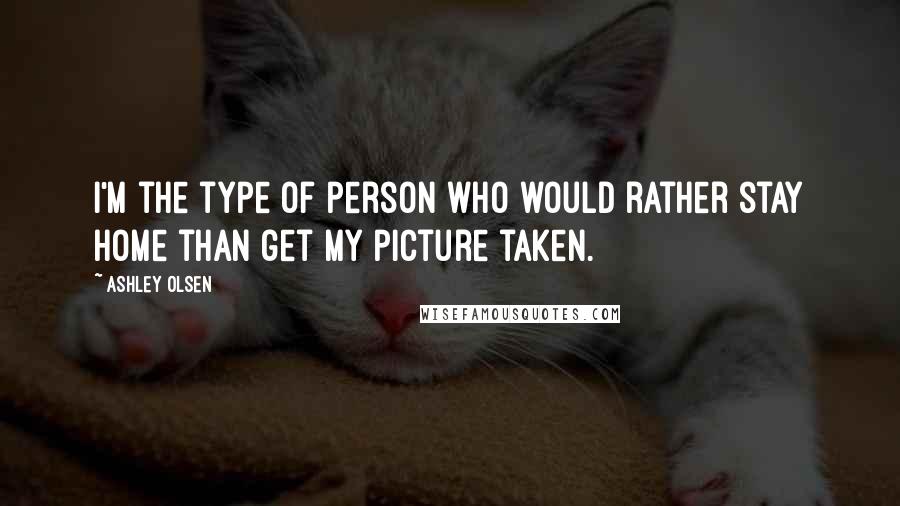 Ashley Olsen Quotes: I'm the type of person who would rather stay home than get my picture taken.