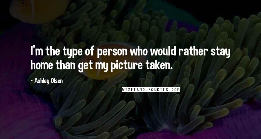 Ashley Olsen Quotes: I'm the type of person who would rather stay home than get my picture taken.