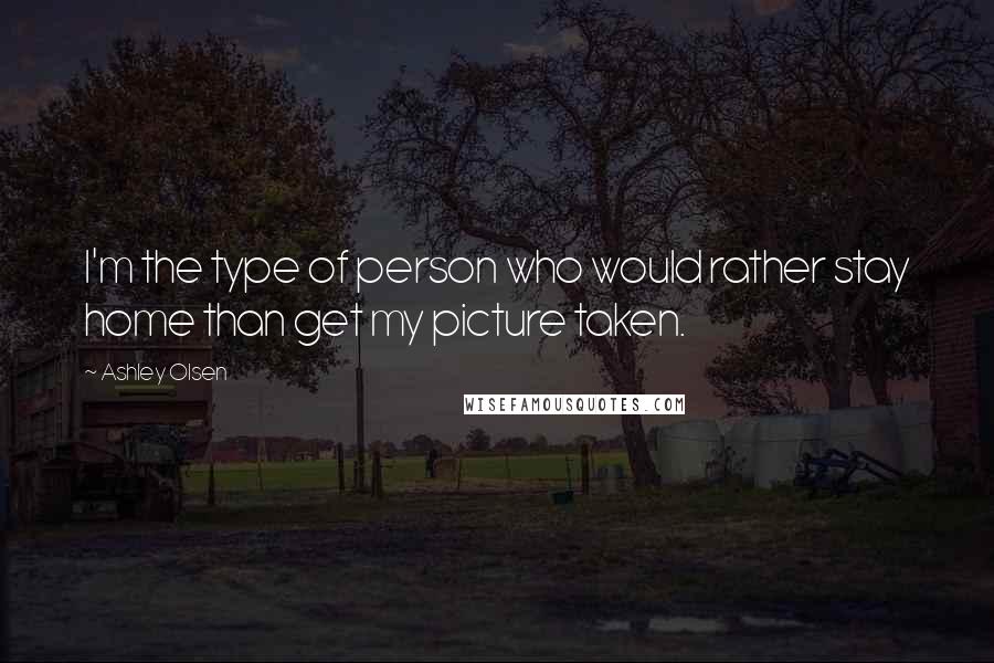 Ashley Olsen Quotes: I'm the type of person who would rather stay home than get my picture taken.