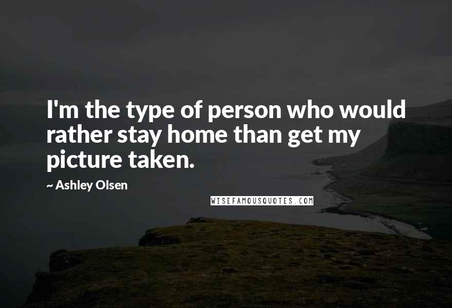Ashley Olsen Quotes: I'm the type of person who would rather stay home than get my picture taken.