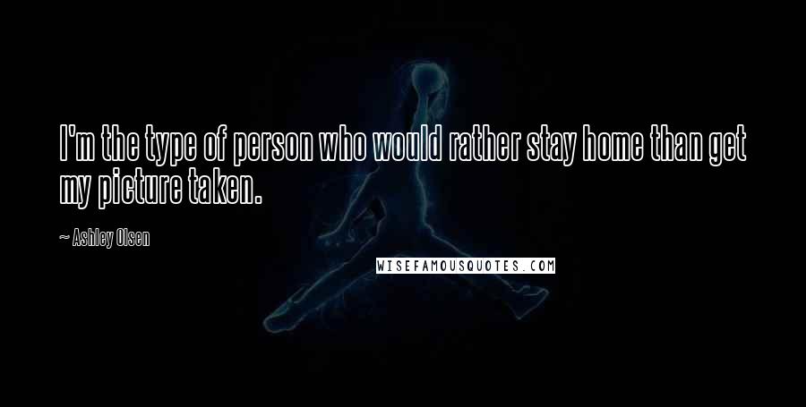 Ashley Olsen Quotes: I'm the type of person who would rather stay home than get my picture taken.