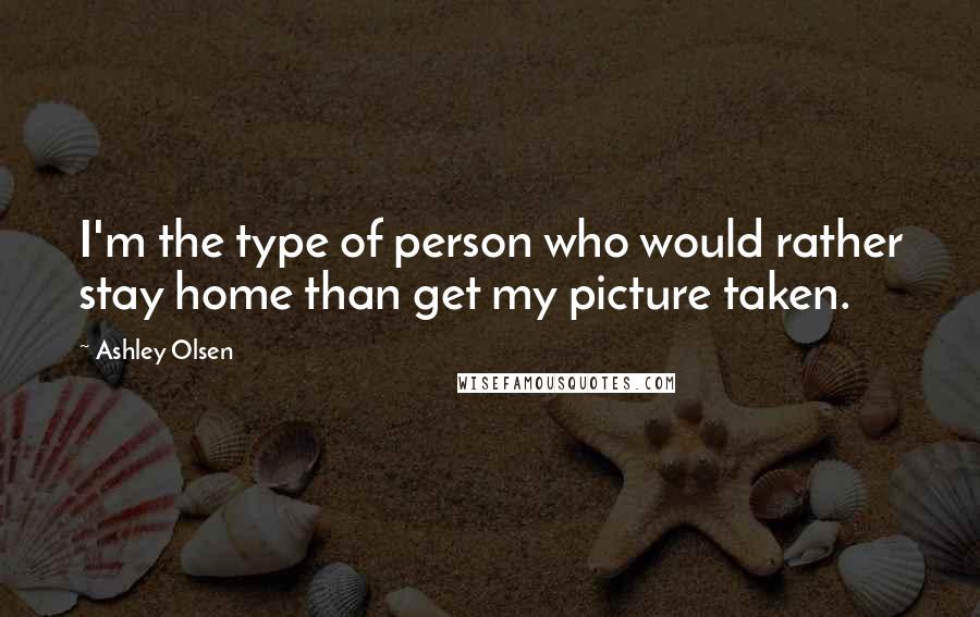 Ashley Olsen Quotes: I'm the type of person who would rather stay home than get my picture taken.