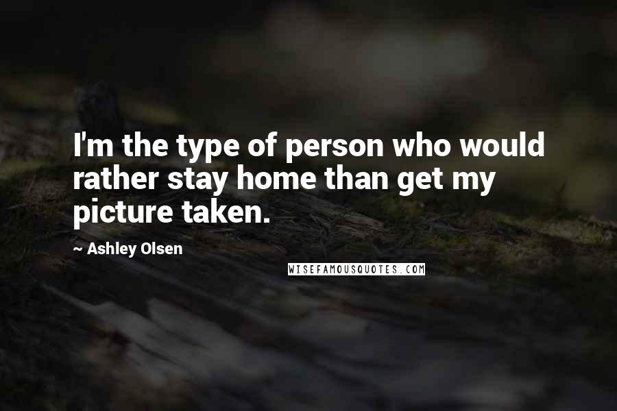 Ashley Olsen Quotes: I'm the type of person who would rather stay home than get my picture taken.