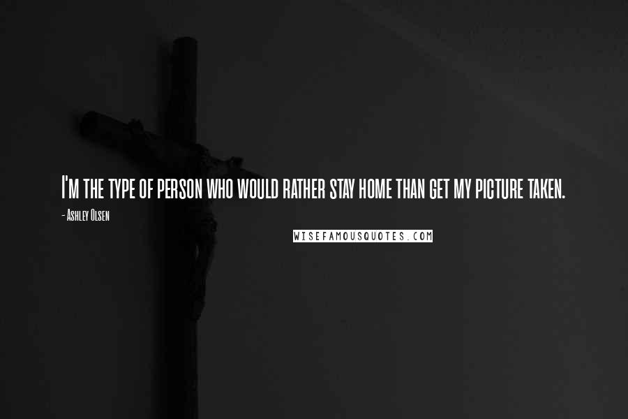 Ashley Olsen Quotes: I'm the type of person who would rather stay home than get my picture taken.