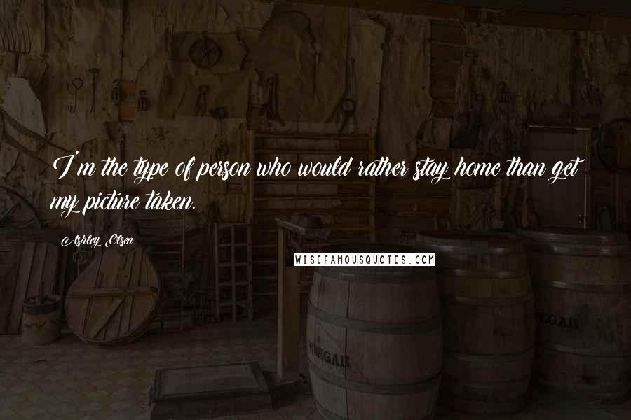 Ashley Olsen Quotes: I'm the type of person who would rather stay home than get my picture taken.