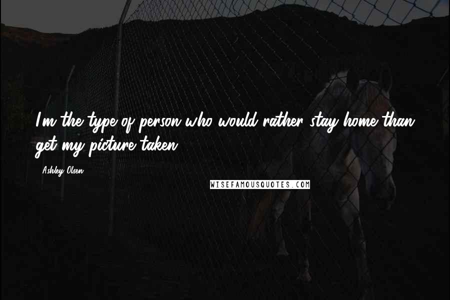 Ashley Olsen Quotes: I'm the type of person who would rather stay home than get my picture taken.