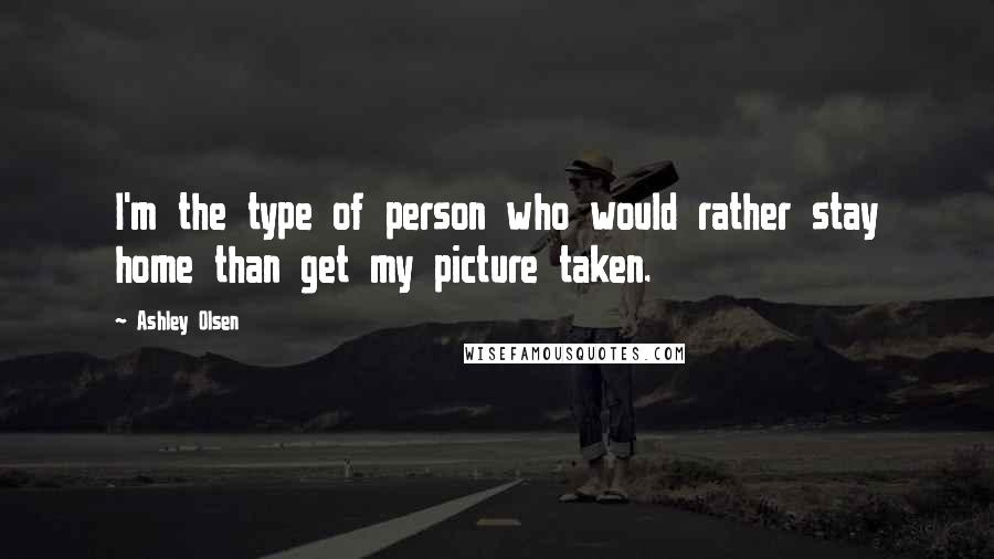 Ashley Olsen Quotes: I'm the type of person who would rather stay home than get my picture taken.
