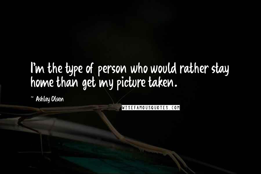Ashley Olsen Quotes: I'm the type of person who would rather stay home than get my picture taken.