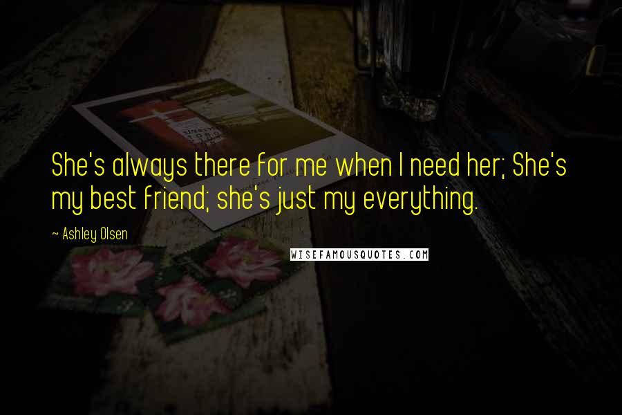 Ashley Olsen Quotes: She's always there for me when I need her; She's my best friend; she's just my everything.