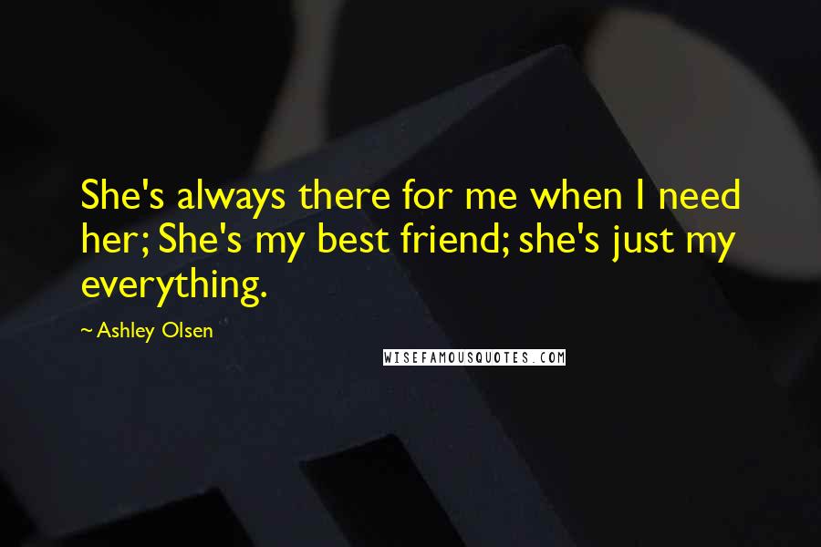 Ashley Olsen Quotes: She's always there for me when I need her; She's my best friend; she's just my everything.