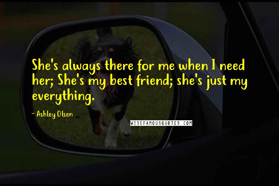 Ashley Olsen Quotes: She's always there for me when I need her; She's my best friend; she's just my everything.