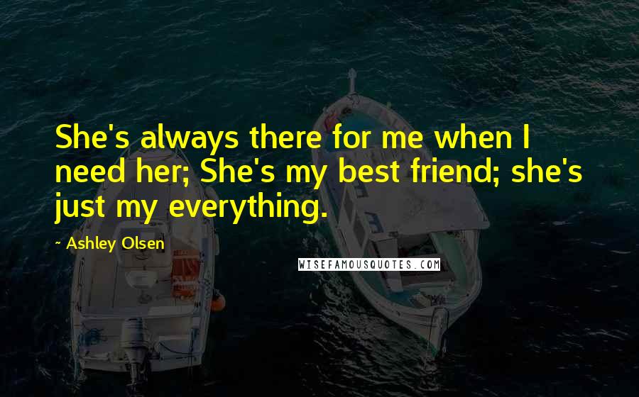 Ashley Olsen Quotes: She's always there for me when I need her; She's my best friend; she's just my everything.