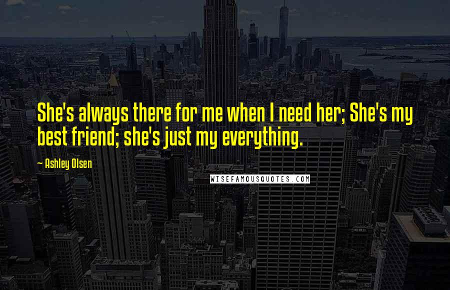 Ashley Olsen Quotes: She's always there for me when I need her; She's my best friend; she's just my everything.