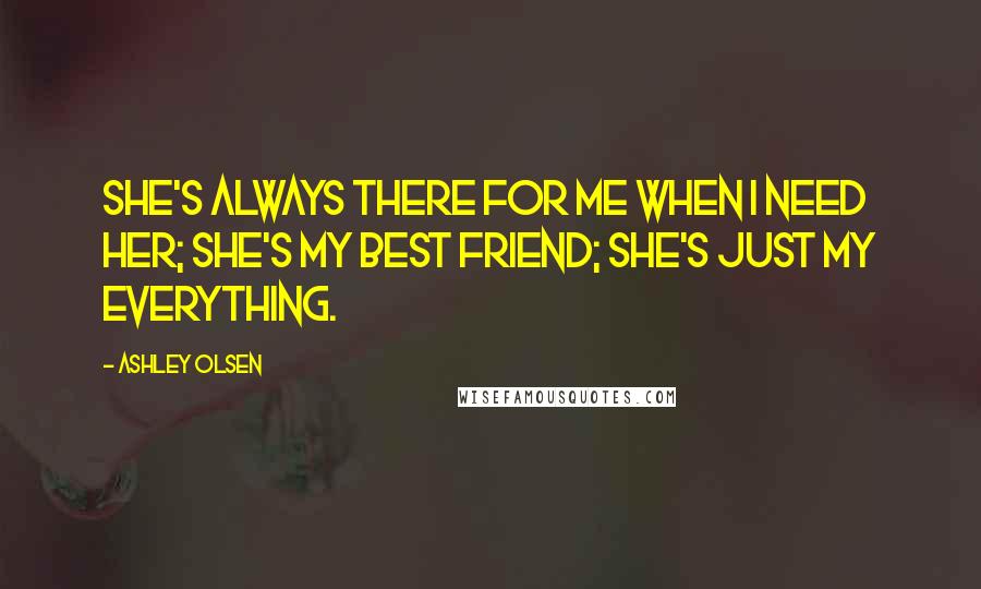 Ashley Olsen Quotes: She's always there for me when I need her; She's my best friend; she's just my everything.