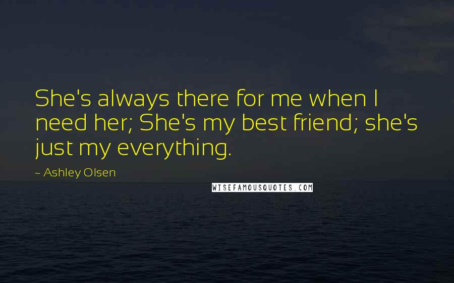 Ashley Olsen Quotes: She's always there for me when I need her; She's my best friend; she's just my everything.