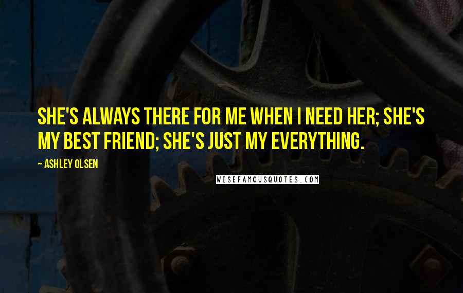 Ashley Olsen Quotes: She's always there for me when I need her; She's my best friend; she's just my everything.