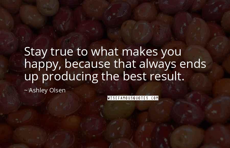 Ashley Olsen Quotes: Stay true to what makes you happy, because that always ends up producing the best result.