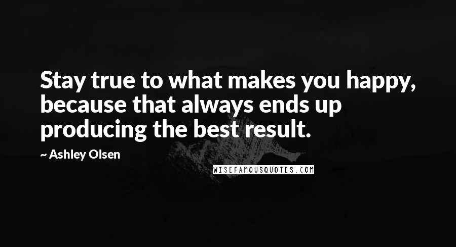 Ashley Olsen Quotes: Stay true to what makes you happy, because that always ends up producing the best result.