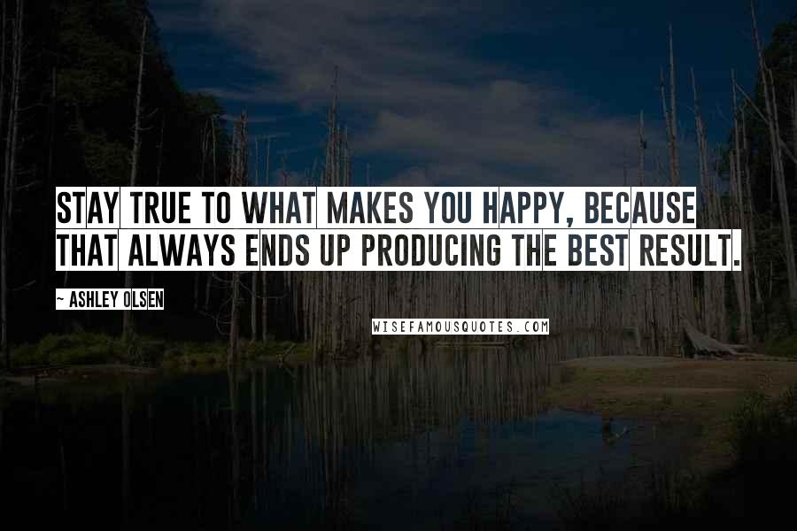 Ashley Olsen Quotes: Stay true to what makes you happy, because that always ends up producing the best result.