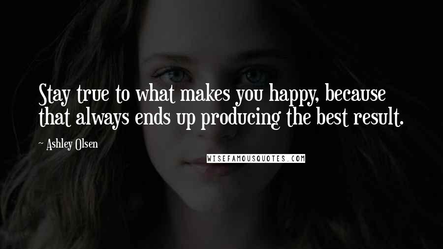 Ashley Olsen Quotes: Stay true to what makes you happy, because that always ends up producing the best result.