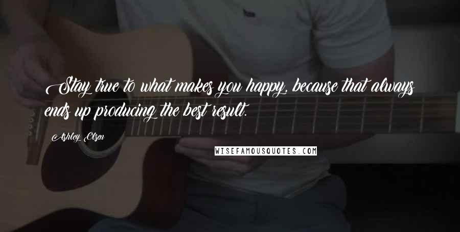 Ashley Olsen Quotes: Stay true to what makes you happy, because that always ends up producing the best result.